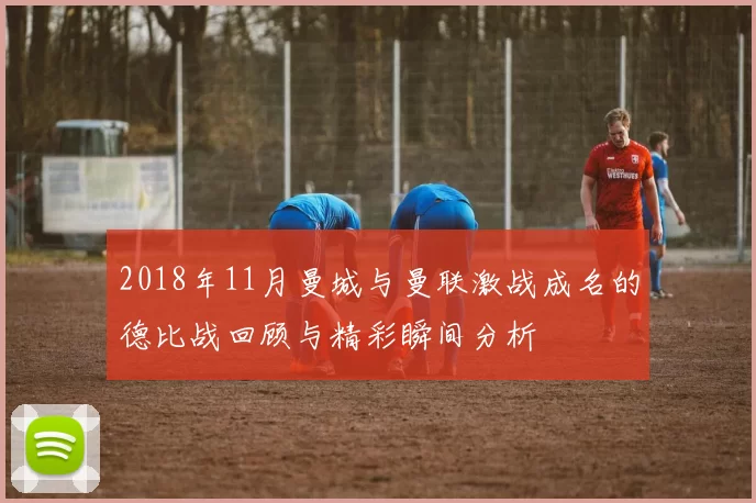 2018年11月曼城与曼联激战成名的德比战回顾与精彩瞬间分析
