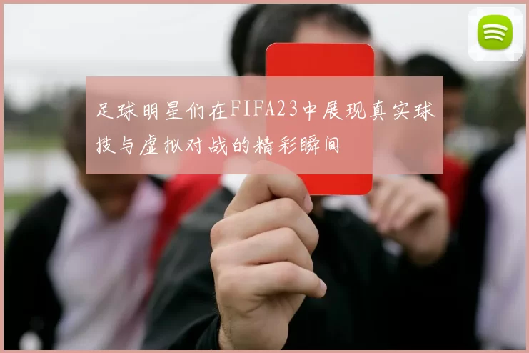 足球明星们在FIFA23中展现真实球技与虚拟对战的精彩瞬间