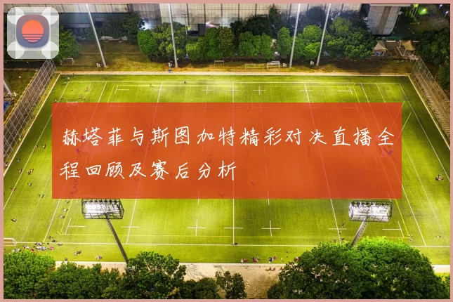 赫塔菲与斯图加特精彩对决直播全程回顾及赛后分析
