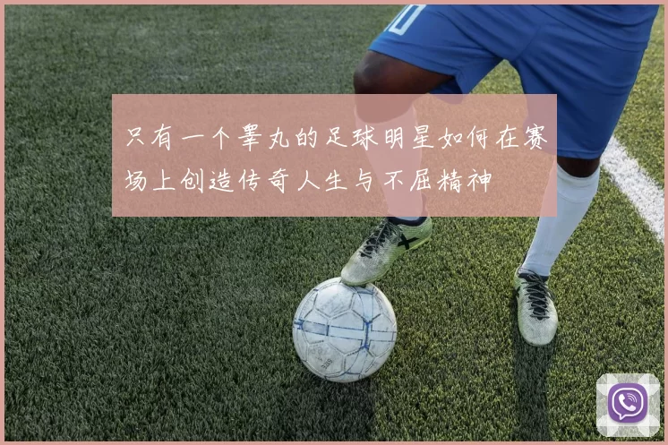 只有一个睾丸的足球明星如何在赛场上创造传奇人生与不屈精神