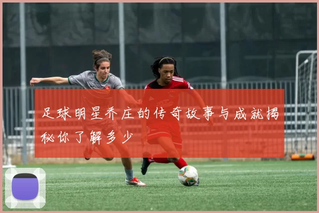 足球明星乔庄的传奇故事与成就揭秘你了解多少