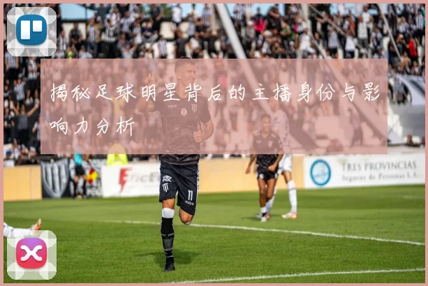 揭秘足球明星背后的主播身份与影响力分析