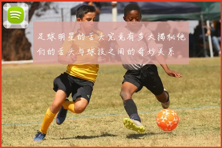 足球明星的舌头究竟有多大揭秘他们的舌头与球技之间的奇妙关系