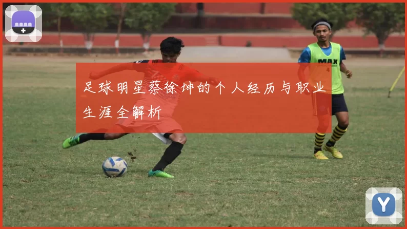 足球明星蔡徐坤的个人经历与职业生涯全解析