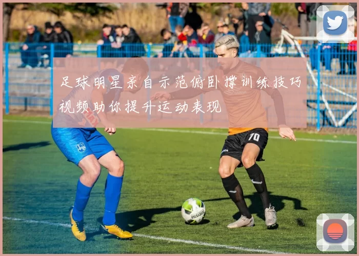 足球明星亲自示范俯卧撑训练技巧视频助你提升运动表现