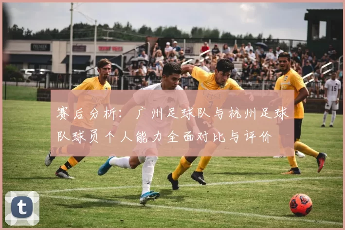 赛后分析：广州足球队与杭州足球队球员个人能力全面对比与评价