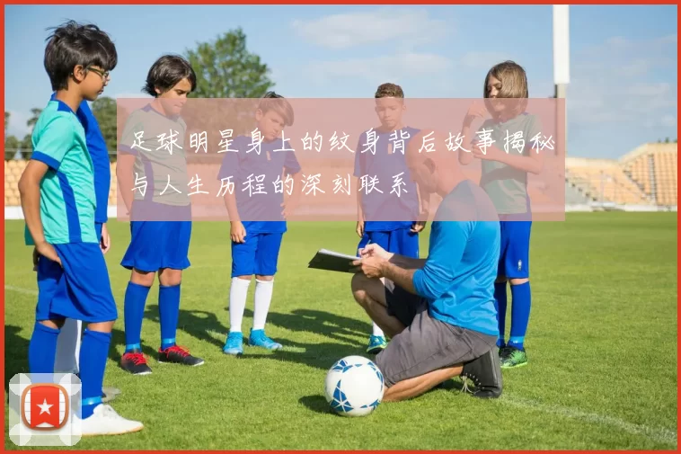 足球明星身上的纹身背后故事揭秘与人生历程的深刻联系