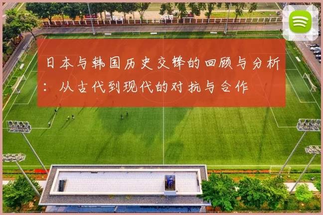 日本与韩国历史交锋的回顾与分析：从古代到现代的对抗与合作