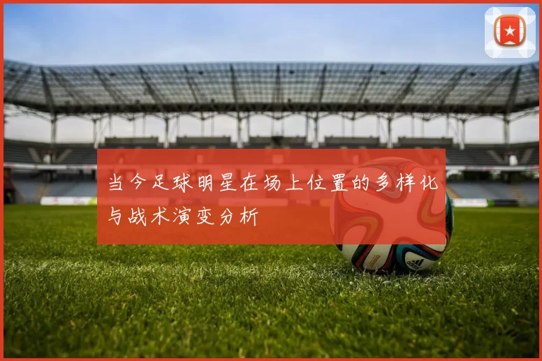 当今足球明星在场上位置的多样化与战术演变分析