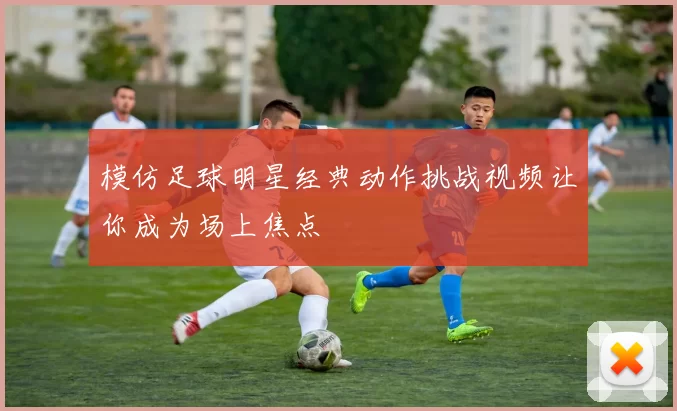 模仿足球明星经典动作挑战视频让你成为场上焦点