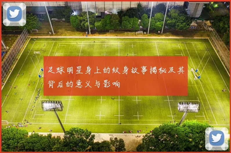 足球明星身上的纹身故事揭秘及其背后的意义与影响