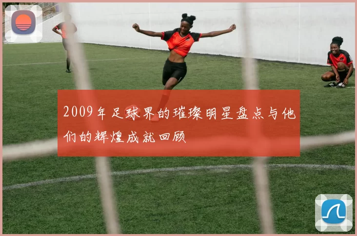 2009年足球界的璀璨明星盘点与他们的辉煌成就回顾