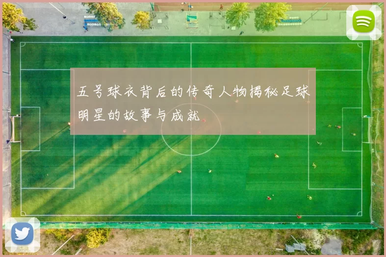 五号球衣背后的传奇人物揭秘足球明星的故事与成就