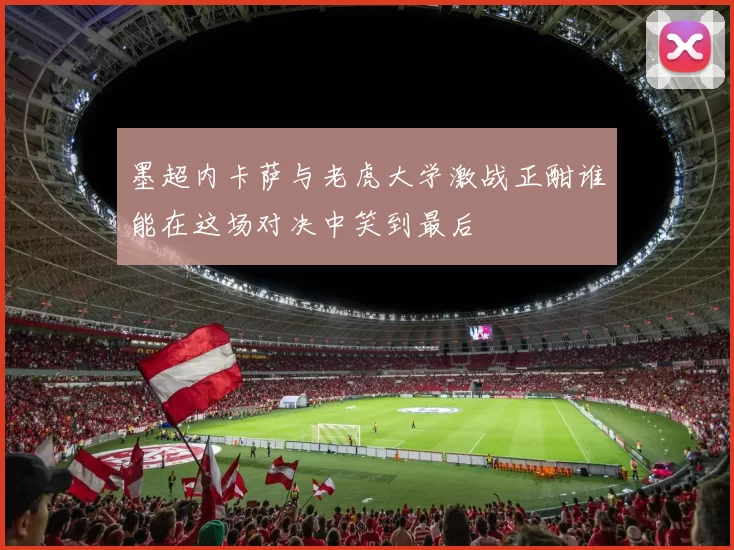 墨超内卡萨与老虎大学激战正酣谁能在这场对决中笑到最后