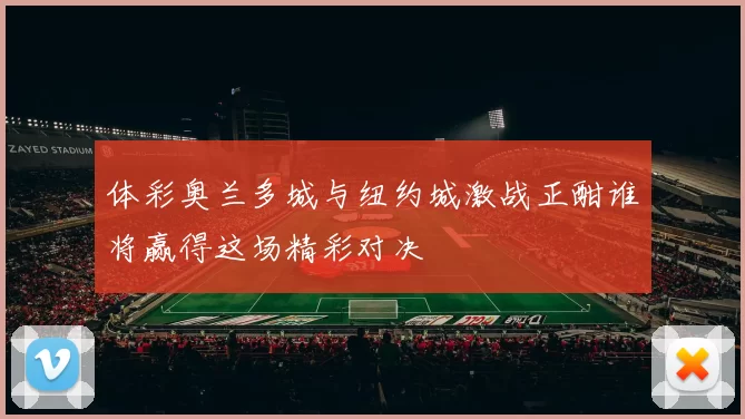 体彩奥兰多城与纽约城激战正酣谁将赢得这场精彩对决