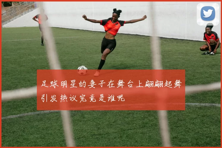 足球明星的妻子在舞台上翩翩起舞引发热议究竟是谁呢