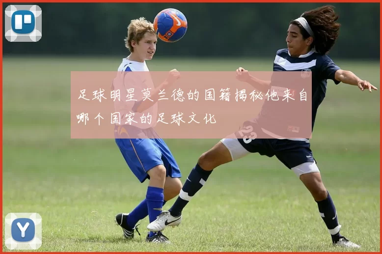足球明星莫兰德的国籍揭秘他来自哪个国家的足球文化