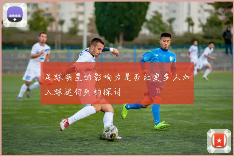足球明星的影响力是否让更多人加入球迷行列的探讨