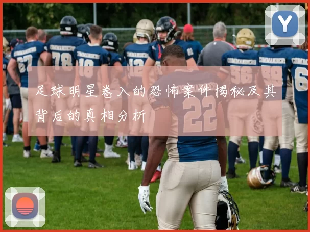 足球明星卷入的恐怖案件揭秘及其背后的真相分析
