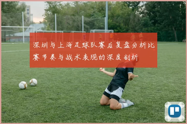 深圳与上海足球队赛后复盘分析比赛节奏与战术表现的深度剖析