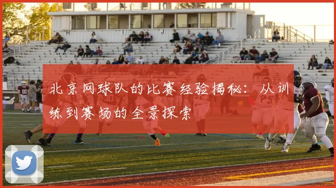 北京网球队的比赛经验揭秘：从训练到赛场的全景探索