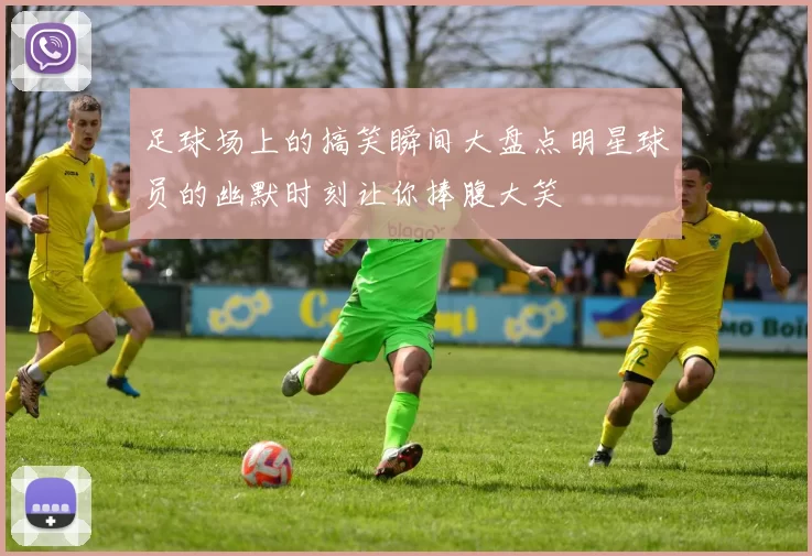 足球场上的搞笑瞬间大盘点明星球员的幽默时刻让你捧腹大笑
