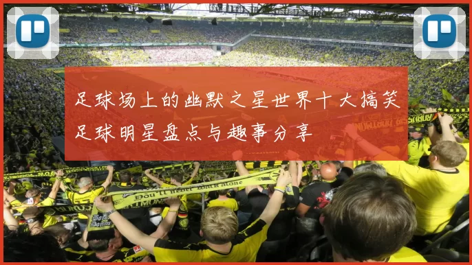 足球场上的幽默之星世界十大搞笑足球明星盘点与趣事分享