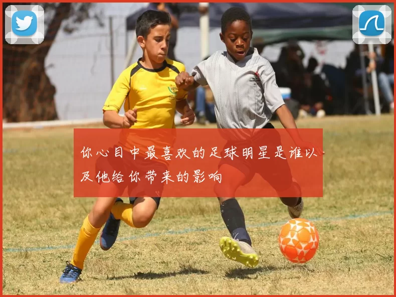 你心目中最喜欢的足球明星是谁以及他给你带来的影响