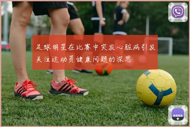 足球明星在比赛中突发心脏病引发关注运动员健康问题的深思