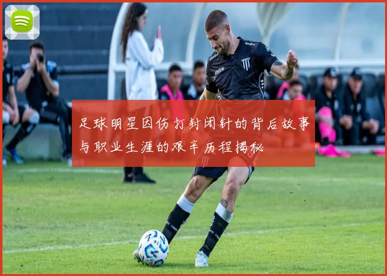 足球明星因伤打封闭针的背后故事与职业生涯的艰辛历程揭秘
