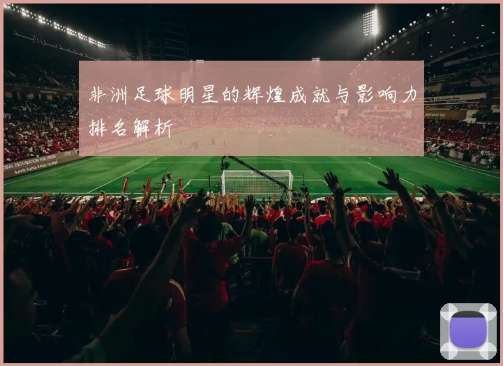 非洲足球明星的辉煌成就与影响力排名解析