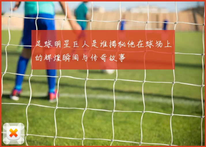 足球明星巨人是谁揭秘他在球场上的辉煌瞬间与传奇故事