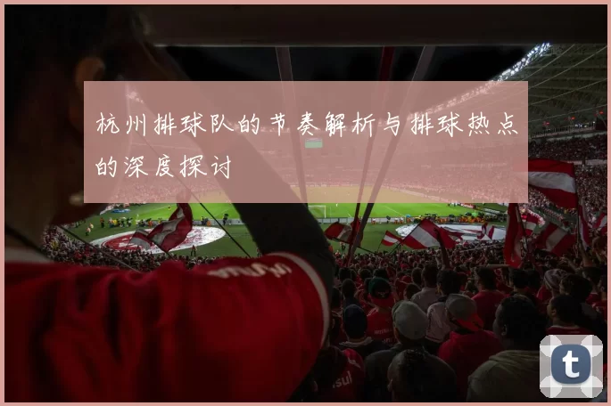 杭州排球队的节奏解析与排球热点的深度探讨