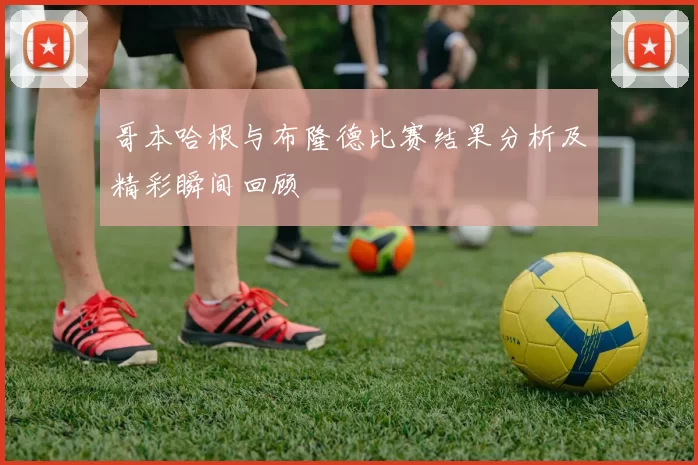 哥本哈根与布隆德比赛结果分析及精彩瞬间回顾