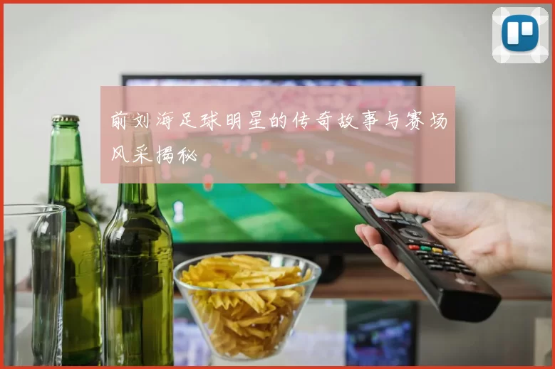 前刘海足球明星的传奇故事与赛场风采揭秘