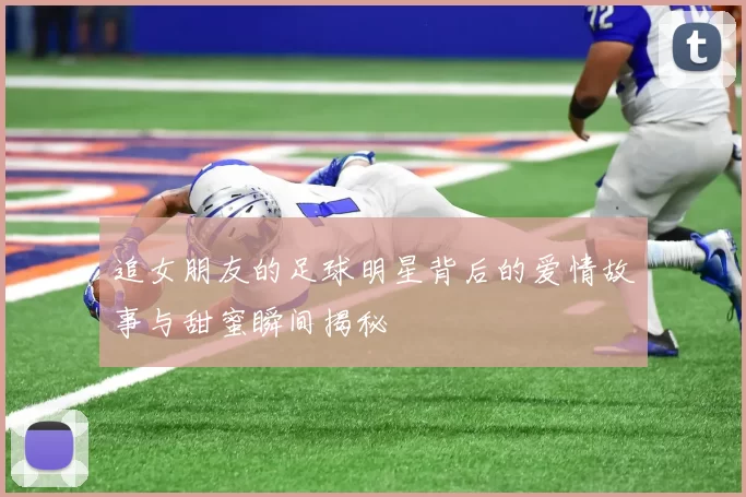 追女朋友的足球明星背后的爱情故事与甜蜜瞬间揭秘