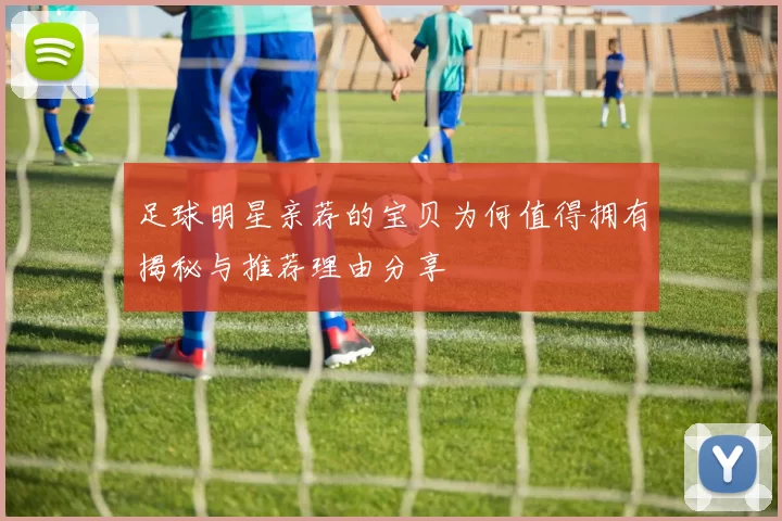 足球明星亲荐的宝贝为何值得拥有揭秘与推荐理由分享