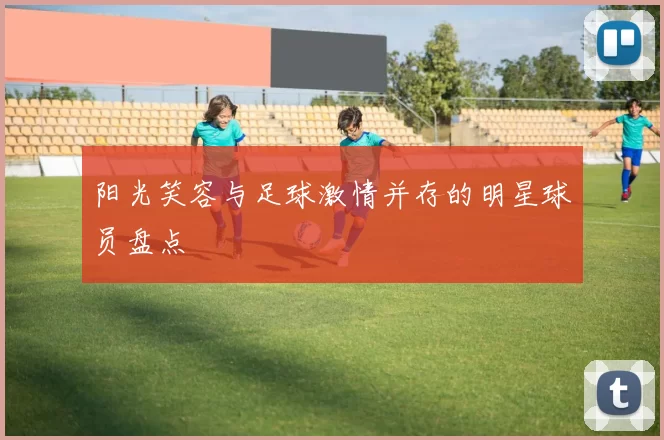 阳光笑容与足球激情并存的明星球员盘点
