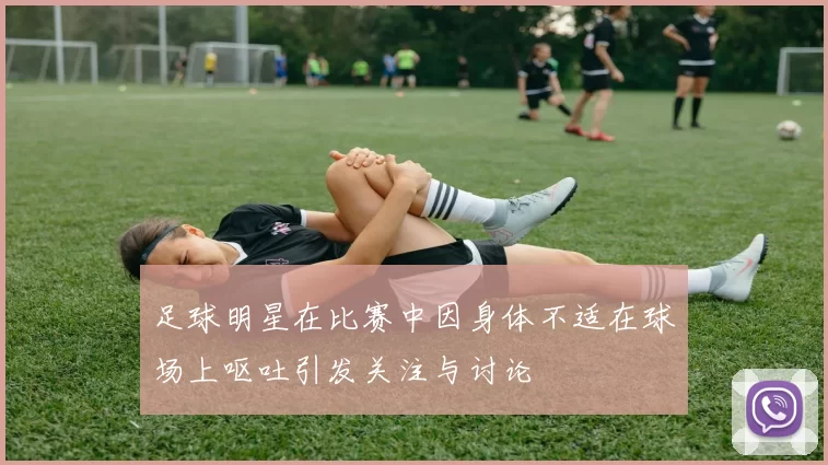 足球明星在比赛中因身体不适在球场上呕吐引发关注与讨论