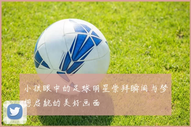 小孩眼中的足球明星崇拜瞬间与梦想启航的美好画面