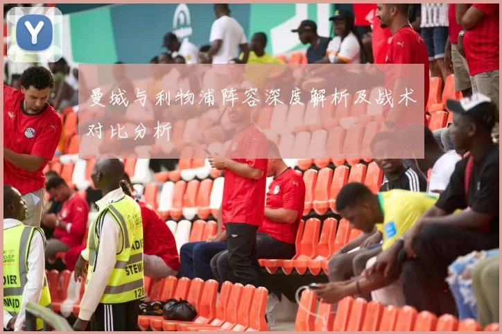 曼城与利物浦阵容深度解析及战术对比分析