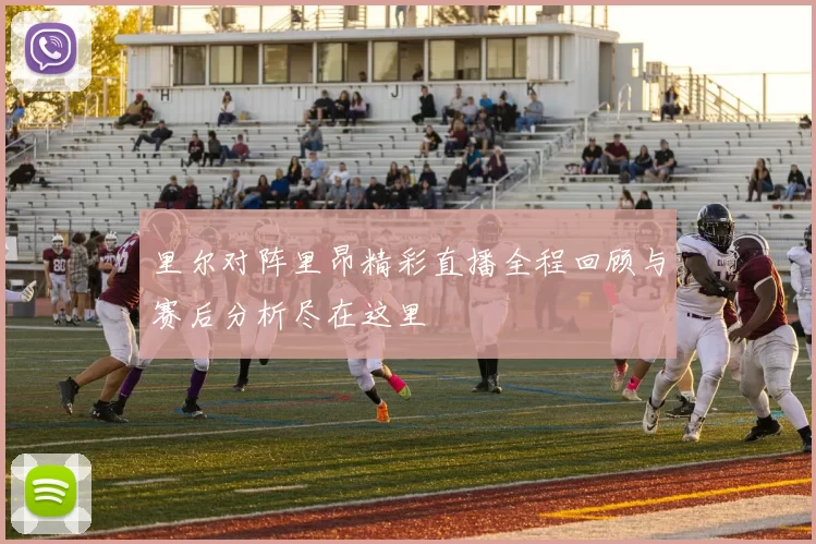 里尔对阵里昂精彩直播全程回顾与赛后分析尽在这里