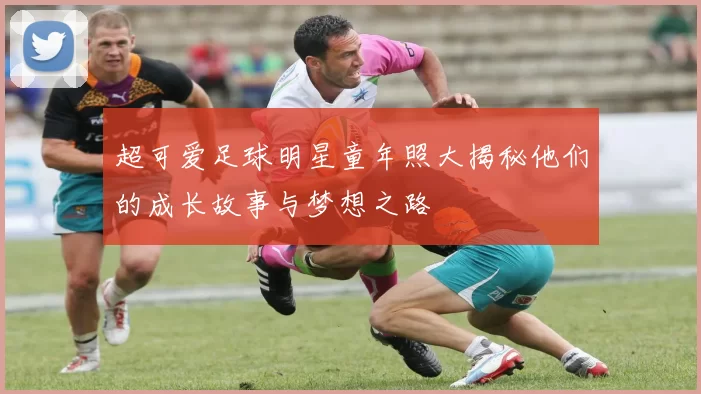 超可爱足球明星童年照大揭秘他们的成长故事与梦想之路