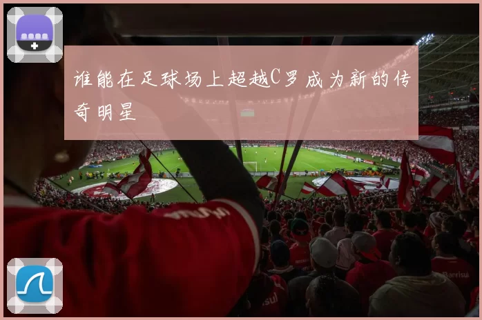 谁能在足球场上超越C罗成为新的传奇明星