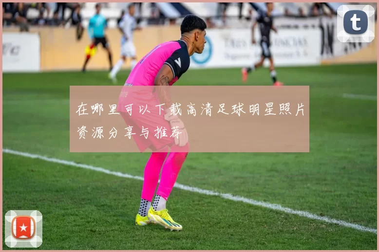 在哪里可以下载高清足球明星照片资源分享与推荐