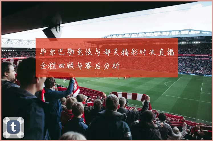 毕尔巴鄂竞技与都灵精彩对决直播全程回顾与赛后分析
