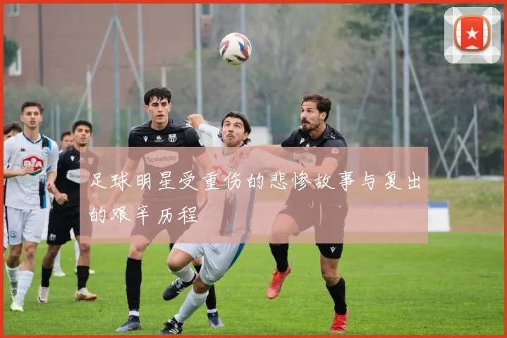 足球明星受重伤的悲惨故事与复出的艰辛历程