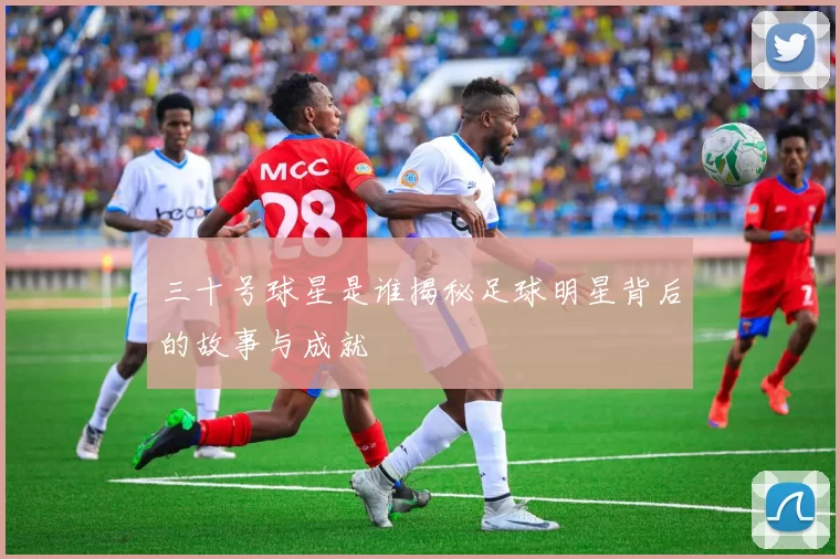三十号球星是谁揭秘足球明星背后的故事与成就