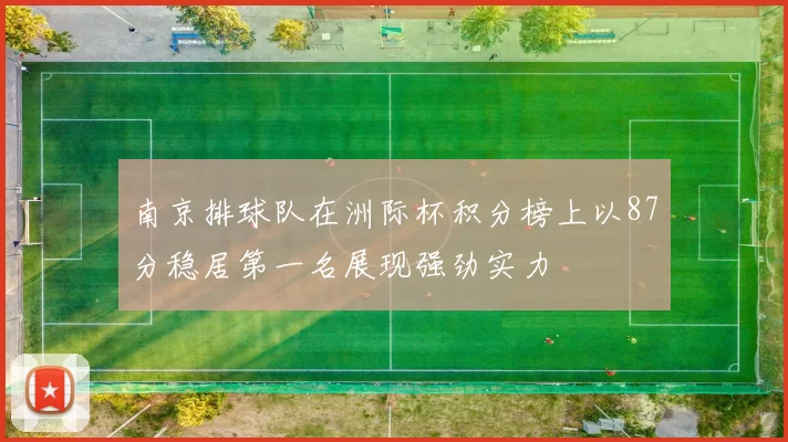 南京排球队在洲际杯积分榜上以87分稳居第一名展现强劲实力