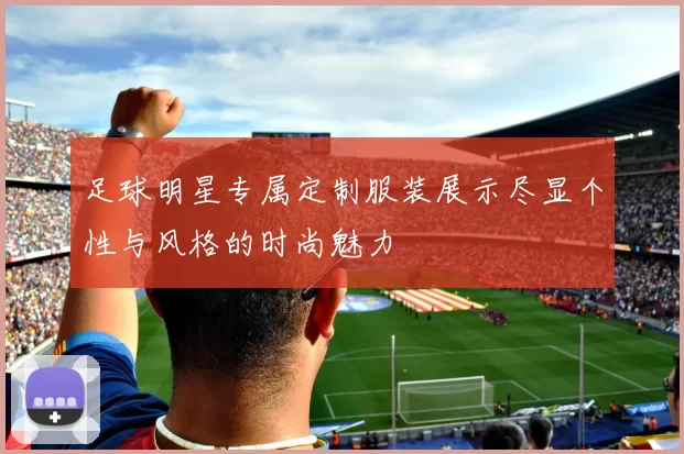 足球明星专属定制服装展示尽显个性与风格的时尚魅力